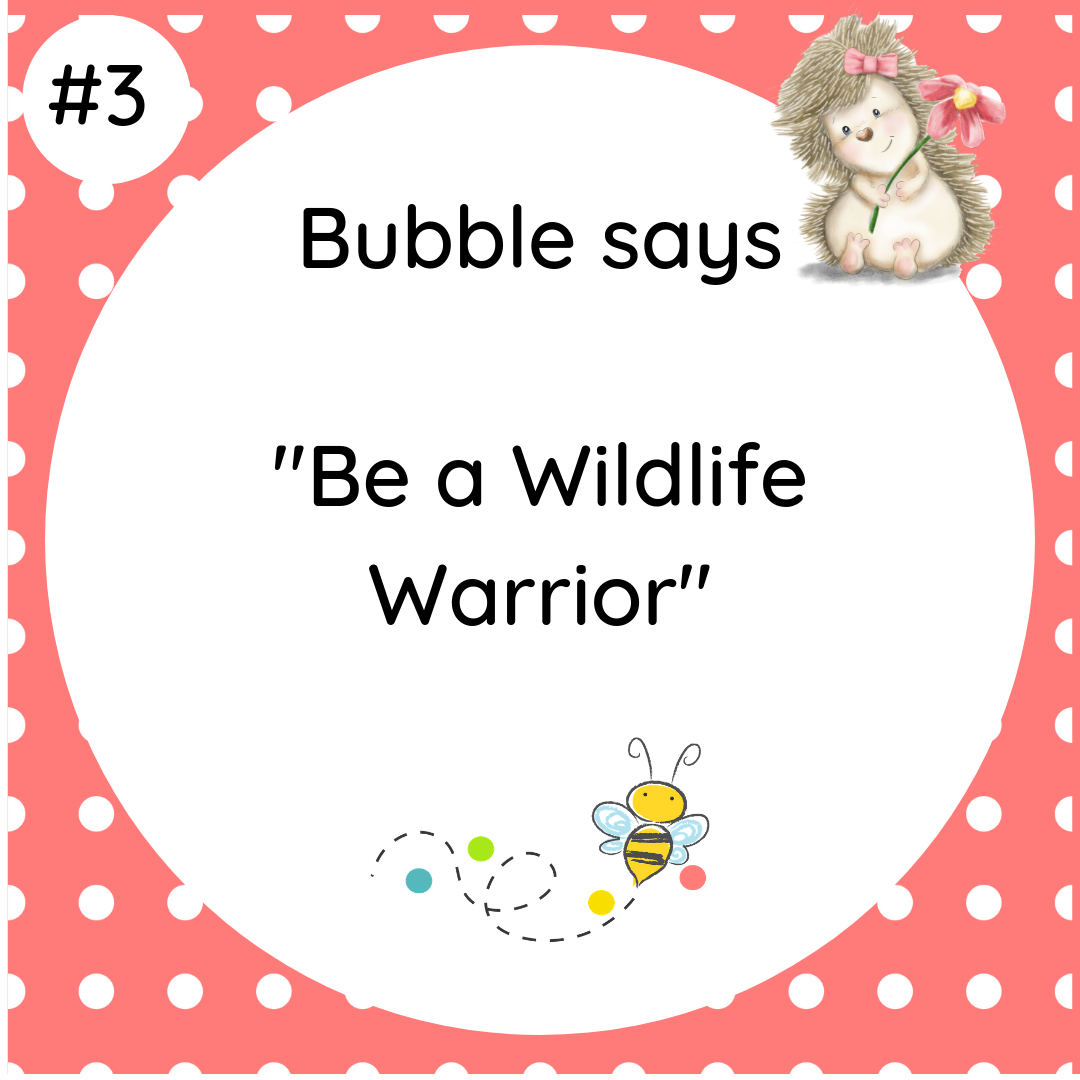 Bubble says Be A Wildlife Warrior #wildlifetip3