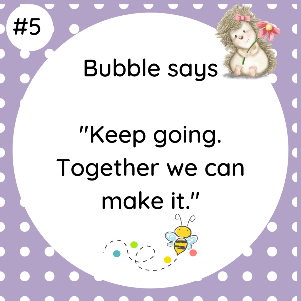 Bubble says Keep going. Together we can make it.